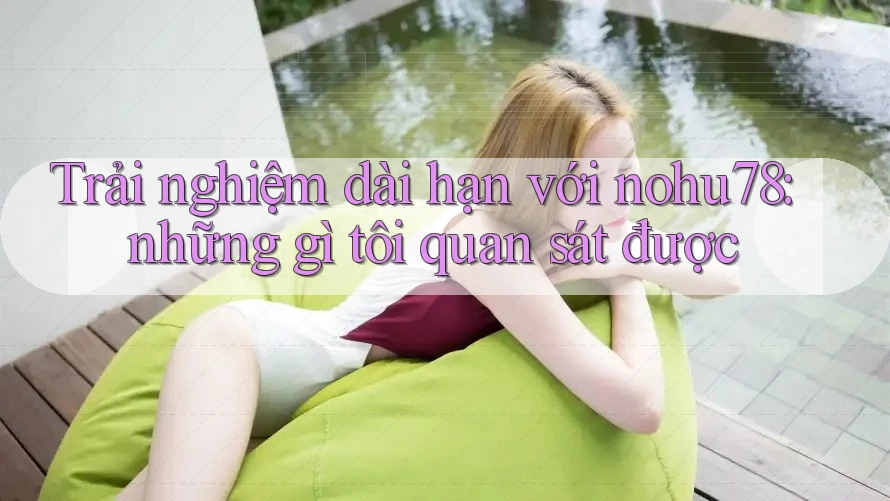 Trải nghiệm dài hạn với nohu78: những gì tôi quan sát được Trải nghiệm dài hạn với nohu78: những gì tôi quan sát được