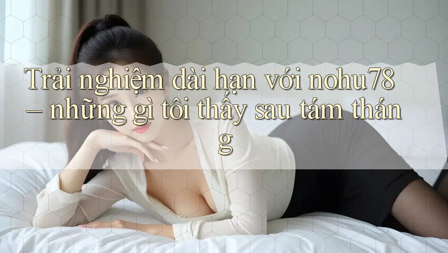 Trải nghiệm dài hạn với nohu78 – những gì tôi thấy sau tám tháng Trải nghiệm dài hạn với nohu78 – những gì tôi thấy sau tám tháng