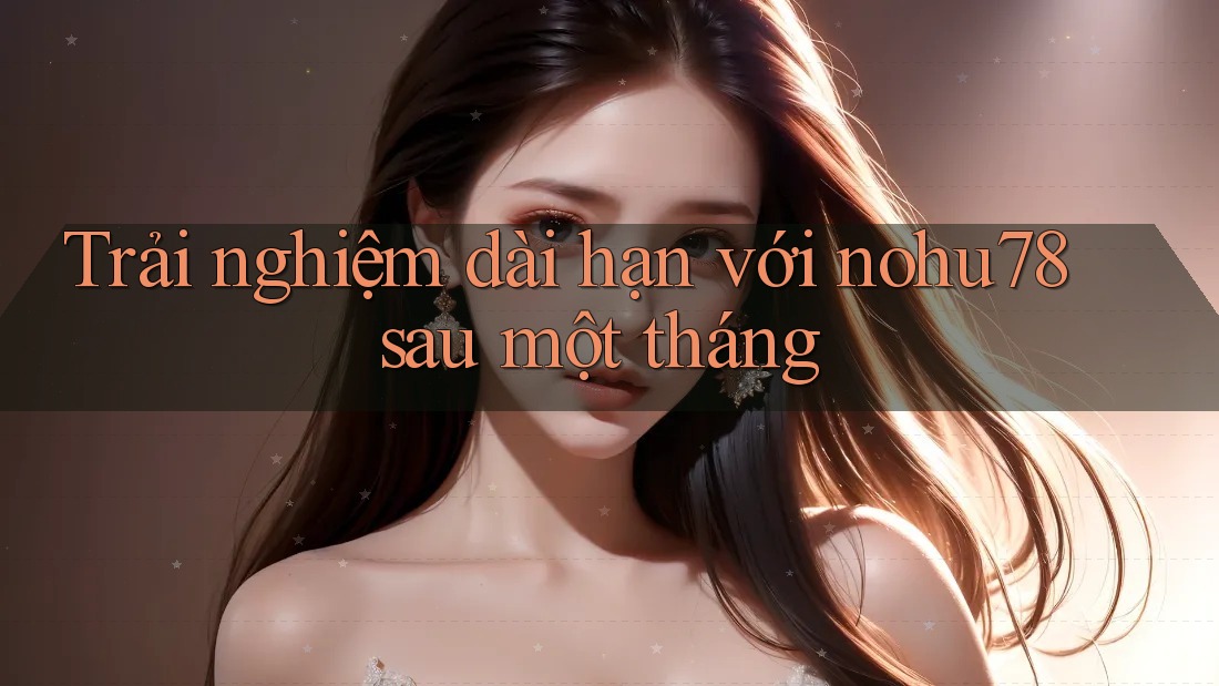 Trải nghiệm dài hạn với nohu78 sau một tháng Trải nghiệm dài hạn với nohu78 sau một tháng