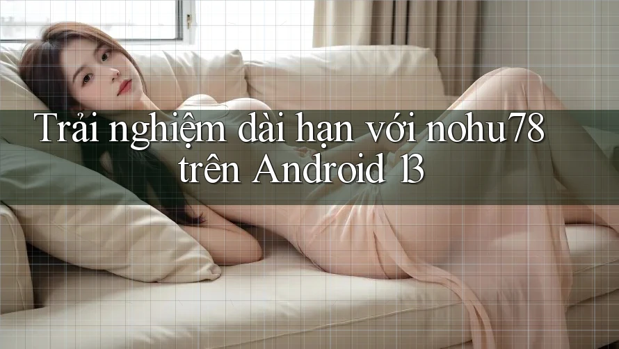 Trải nghiệm dài hạn với nohu78 trên Android 13 Trải nghiệm dài hạn với nohu78 trên Android 13