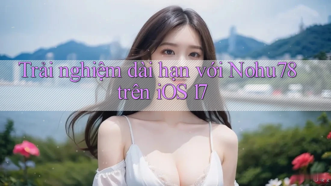 Trải nghiệm dài hạn với Nohu78 trên iOS 17 Trải nghiệm dài hạn với Nohu78 trên iOS 17