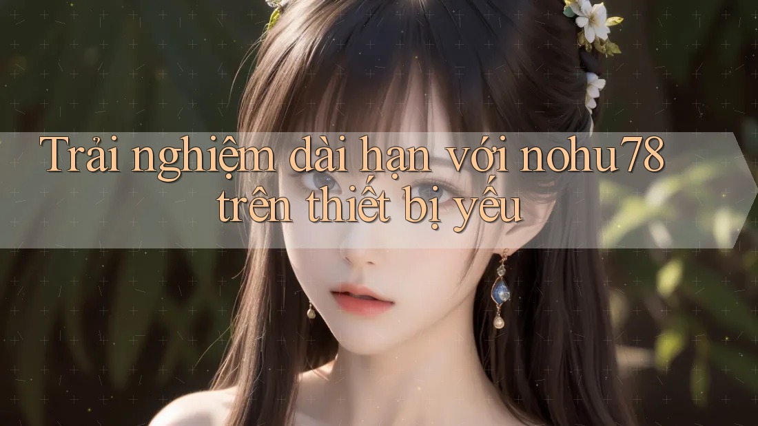 Trải nghiệm dài hạn với nohu78 trên thiết bị yếu Trải nghiệm dài hạn với nohu78 trên thiết bị yếu