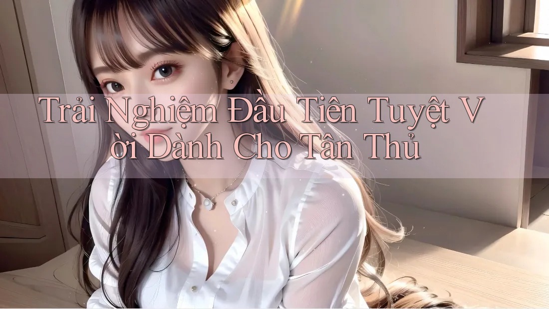 Trải Nghiệm Đầu Tiên Tuyệt Vời Dành Cho Tân Thủ Trải Nghiệm Đầu Tiên Tuyệt Vời Dành Cho Tân Thủ