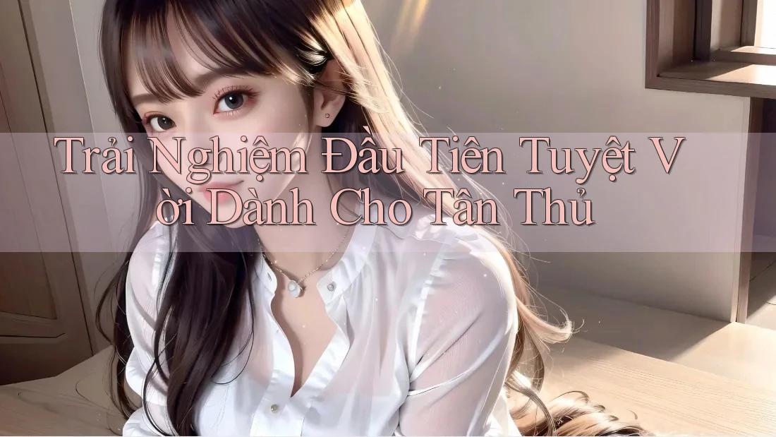Trải Nghiệm Đầu Tiên Tuyệt Vời Dành Cho Tân Thủ
