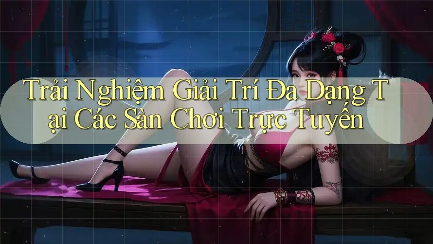 Trải Nghiệm Giải Trí Đa Dạng Tại Các Sàn Chơi Trực Tuyến