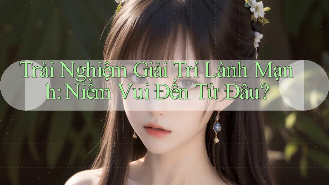 Trải Nghiệm Giải Trí Lành Mạnh: Niềm Vui Đến Từ Đâu? Trải Nghiệm Giải Trí Lành Mạnh: Niềm Vui Đến Từ Đâu?