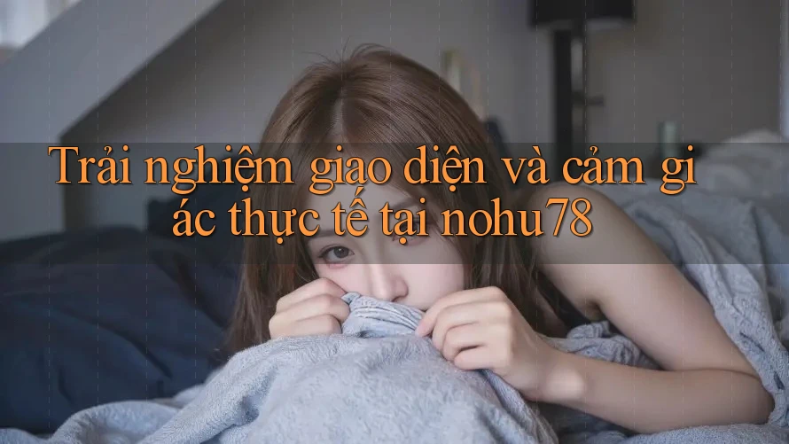 Trải nghiệm giao diện và cảm giác thực tế tại nohu78 Trải nghiệm giao diện và cảm giác thực tế tại nohu78