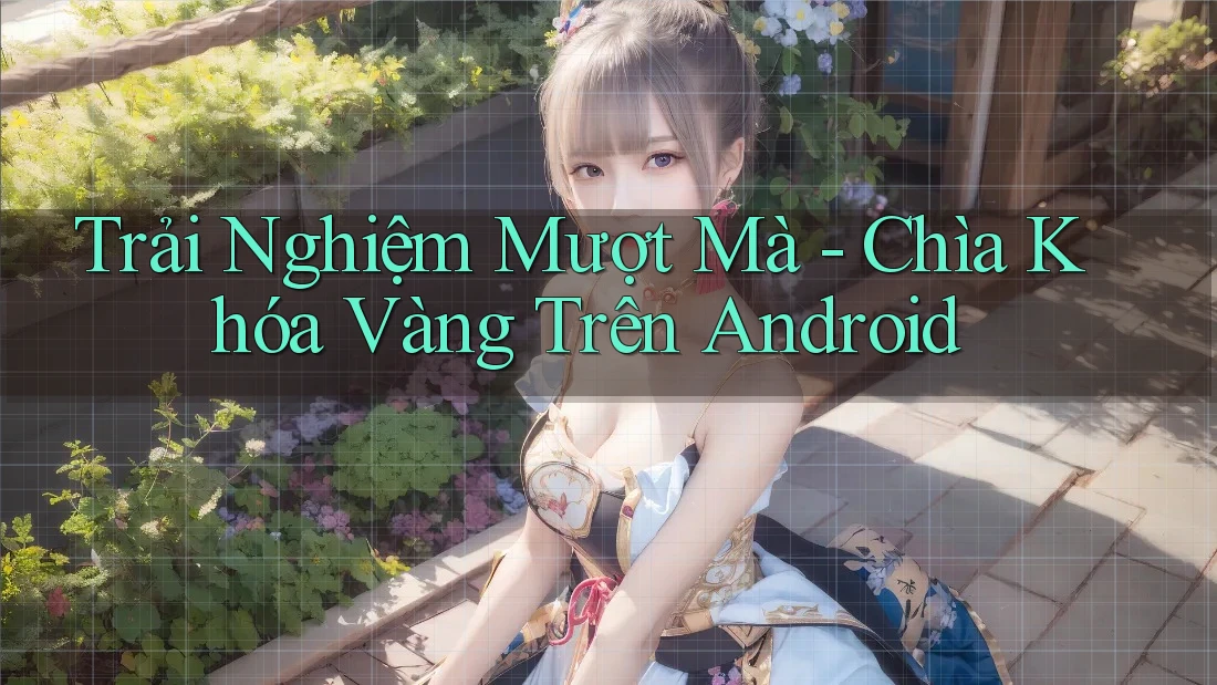 Trải Nghiệm Mượt Mà - Chìa Khóa Vàng Trên Android Trải Nghiệm Mượt Mà - Chìa Khóa Vàng Trên Android