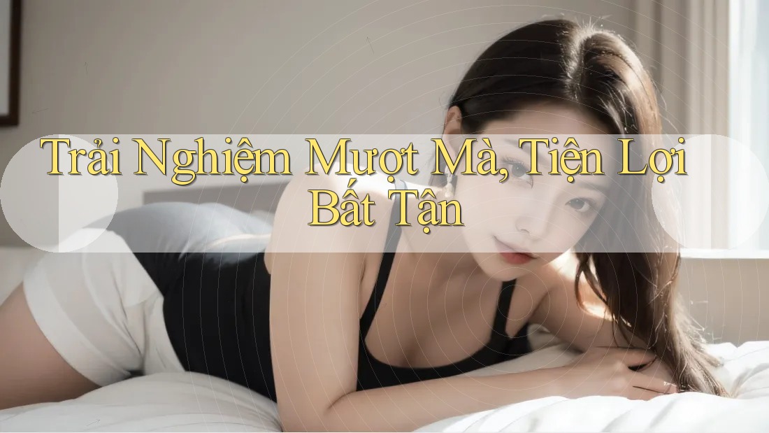Trải Nghiệm Mượt Mà, Tiện Lợi Bất Tận