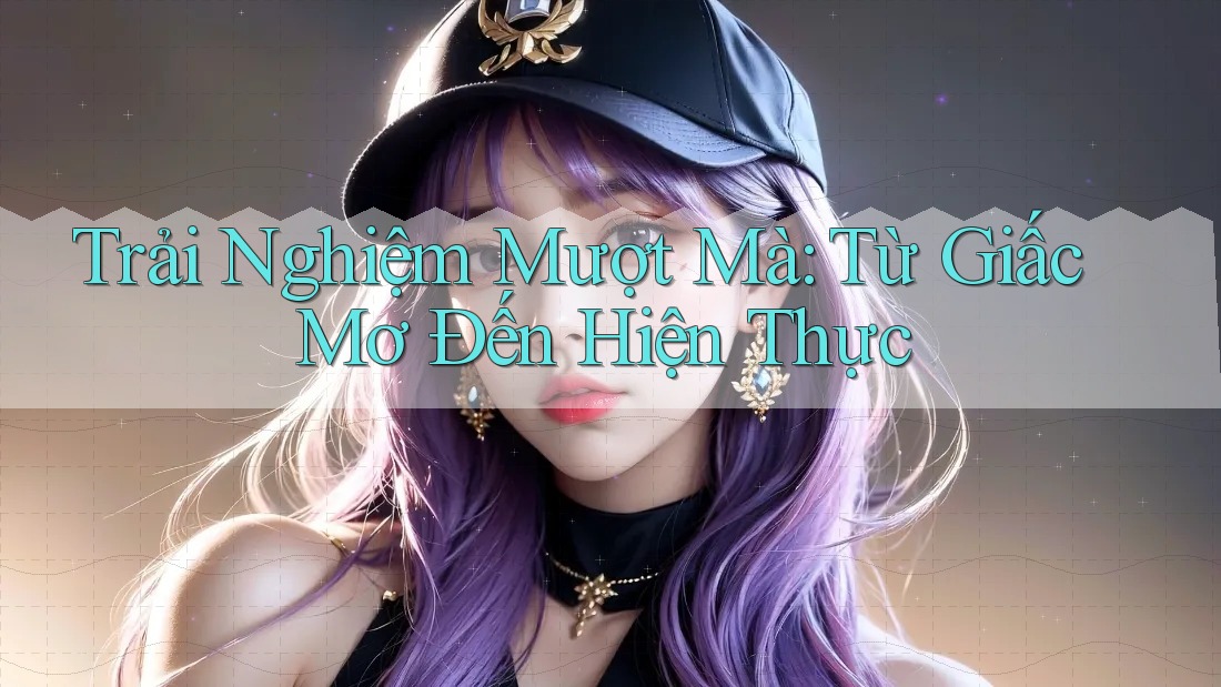 Trải Nghiệm Mượt Mà: Từ Giấc Mơ Đến Hiện Thực Trải Nghiệm Mượt Mà: Từ Giấc Mơ Đến Hiện Thực