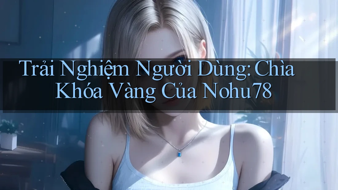 Trải Nghiệm Người Dùng: Chìa Khóa Vàng Của Nohu78 Trải Nghiệm Người Dùng: Chìa Khóa Vàng Của Nohu78