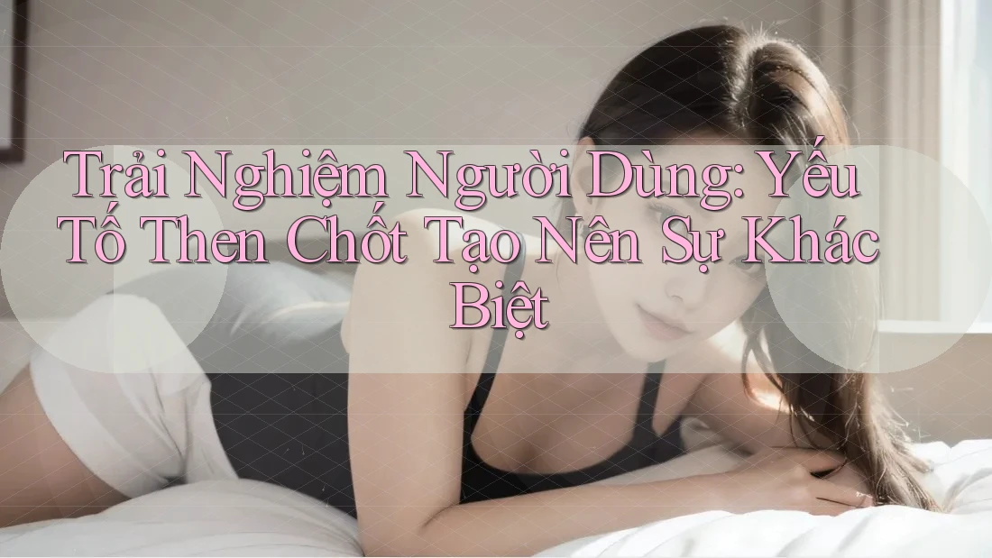 Trải nghiệm người dùng: Yếu tố then chốt tạo nên sự khác biệt Trải nghiệm người dùng: Yếu tố then chốt tạo nên sự khác biệt