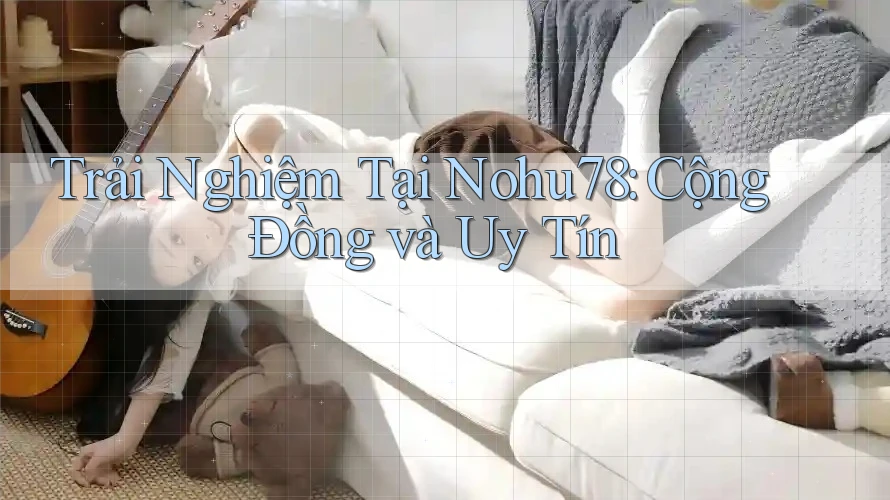 Trải Nghiệm Tại Nohu78: Cộng Đồng và Uy Tín Trải Nghiệm Tại Nohu78: Cộng Đồng và Uy Tín