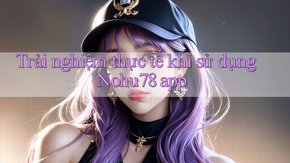 Trải nghiệm thực tế khi sử dụng Nohu78 app Trải nghiệm thực tế khi sử dụng Nohu78 app