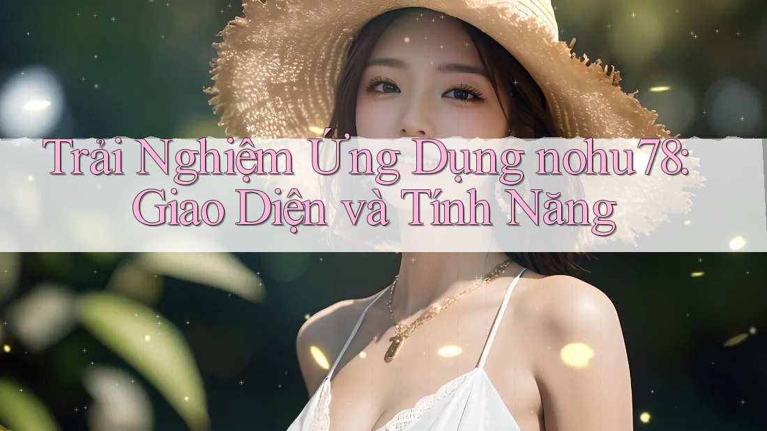 Trải Nghiệm Ứng Dụng nohu78: Giao Diện và Tính Năng