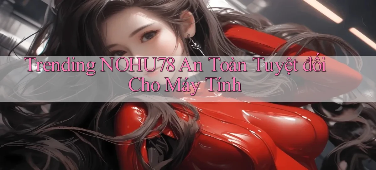 trending nohu78 an toàn tuyệt đối cho máy tính