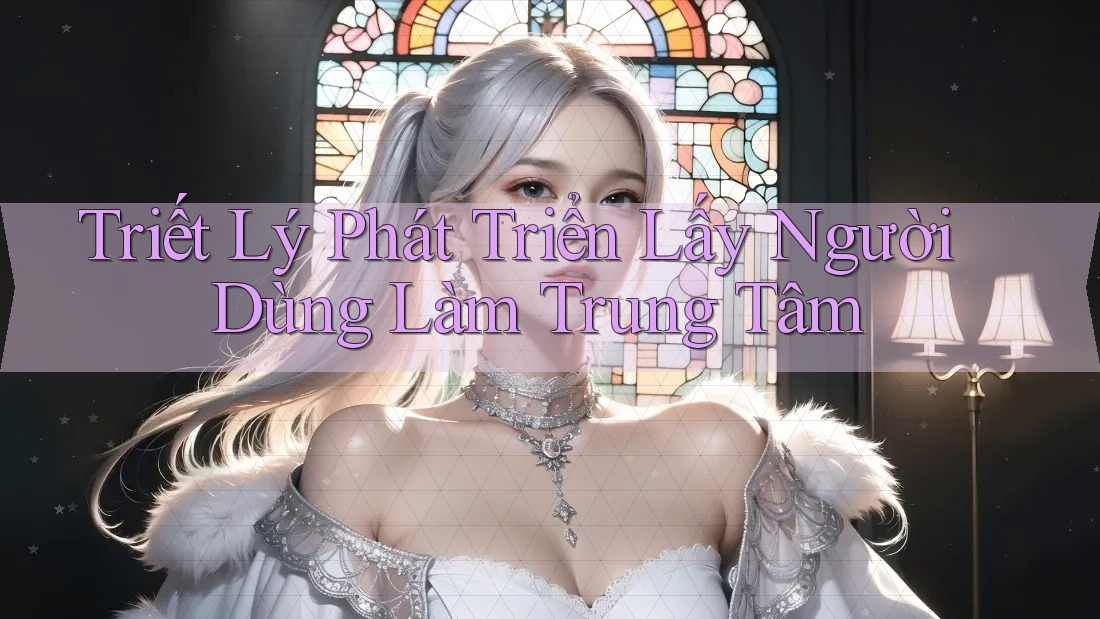 Triết Lý Phát Triển Lấy Người Dùng Làm Trung Tâm Triết Lý Phát Triển Lấy Người Dùng Làm Trung Tâm