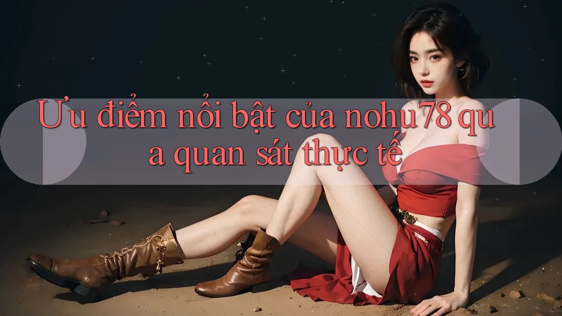 Ưu điểm nổi bật của nohu78 qua quan sát thực tế Ưu điểm nổi bật của nohu78 qua quan sát thực tế