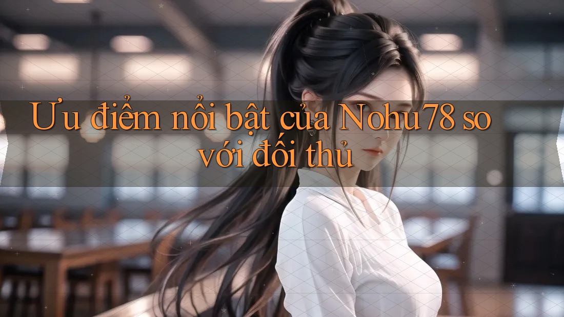 Ưu điểm nổi bật của Nohu78 so với đối thủ Ưu điểm nổi bật của Nohu78 so với đối thủ