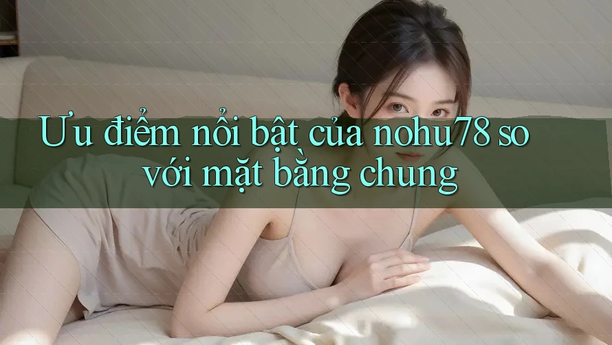 Ưu điểm nổi bật của nohu78 so với mặt bằng chung Ưu điểm nổi bật của nohu78 so với mặt bằng chung