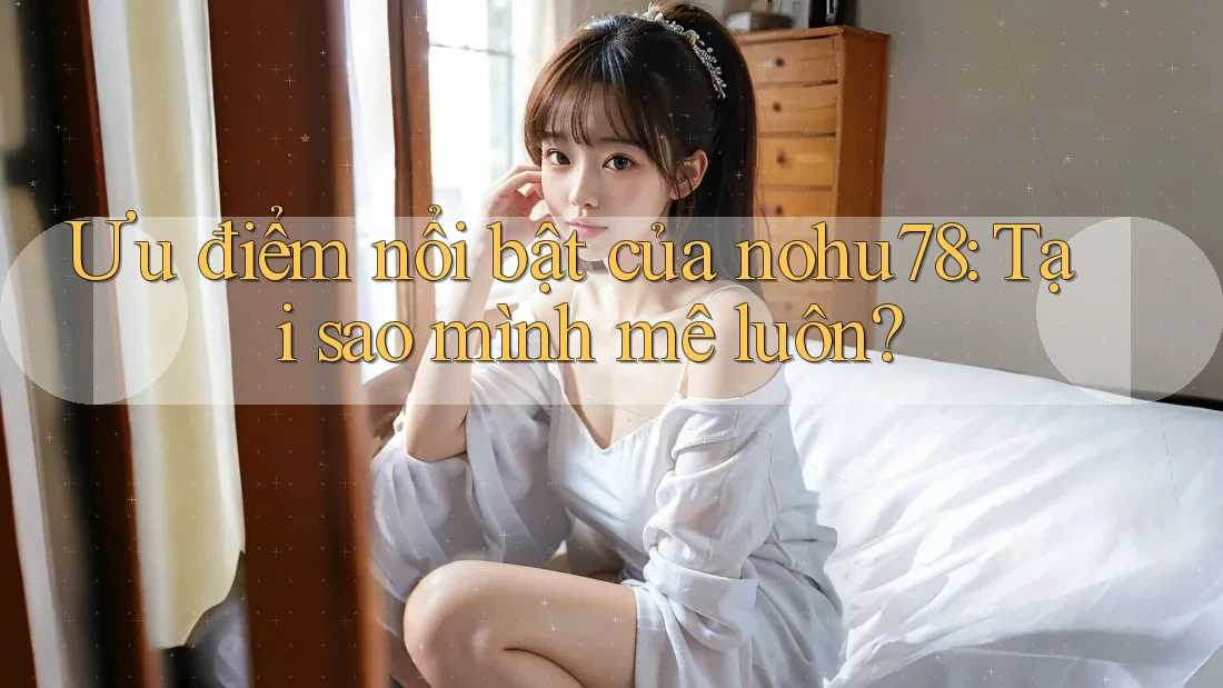 Ưu điểm nổi bật của nohu78: Tại sao mình mê luôn? Ưu điểm nổi bật của nohu78: Tại sao mình mê luôn?