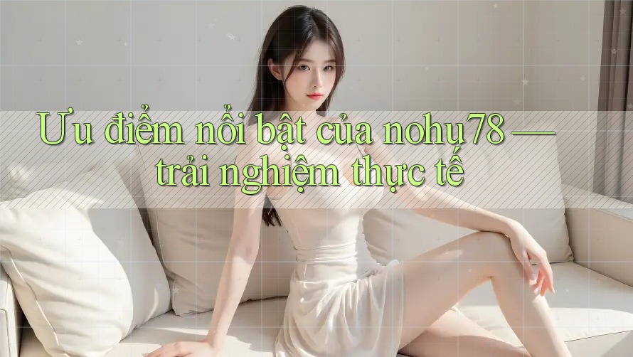 Ưu điểm nổi bật của nohu78 — trải nghiệm thực tế Ưu điểm nổi bật của nohu78 — trải nghiệm thực tế