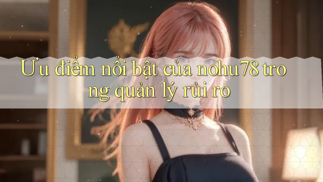 Ưu điểm nổi bật của nohu78 trong quản lý rủi ro Ưu điểm nổi bật của nohu78 trong quản lý rủi ro