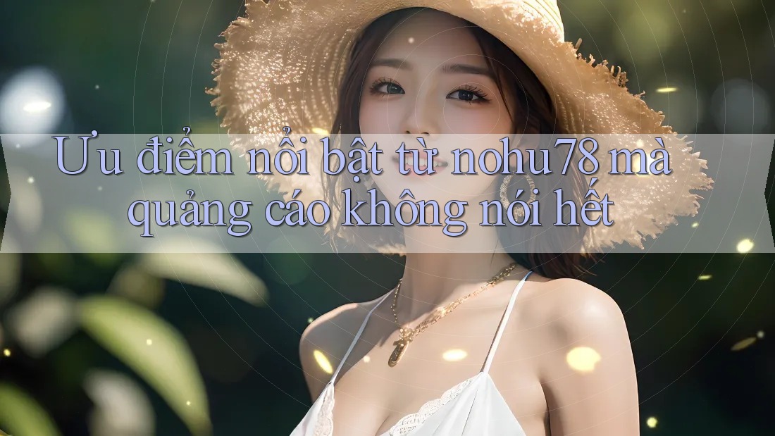 Ưu điểm nổi bật từ nohu78 mà quảng cáo không nói hết Ưu điểm nổi bật từ nohu78 mà quảng cáo không nói hết