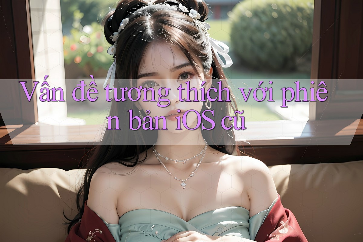 Vấn đề tương thích với phiên bản iOS cũ Vấn đề tương thích với phiên bản iOS cũ