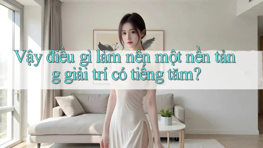 Vậy điều gì làm nên một nền tảng giải trí có tiếng tăm? Vậy điều gì làm nên một nền tảng giải trí có tiếng tăm?