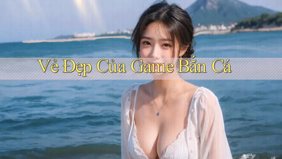 Vẻ Đẹp Của Game Bắn Cá