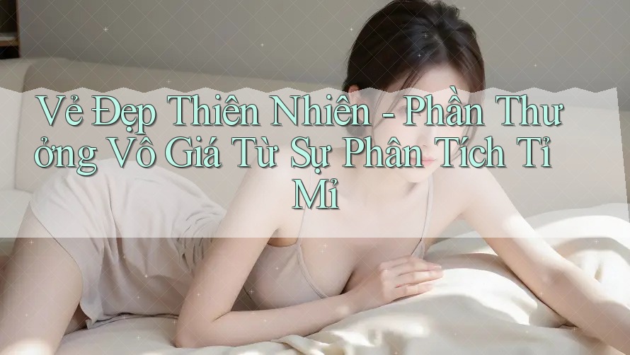 Vẻ Đẹp Thiên Nhiên - Phần Thưởng Vô Giá Từ Sự Phân Tích Tỉ Mỉ Vẻ Đẹp Thiên Nhiên - Phần Thưởng Vô Giá Từ Sự Phân Tích Tỉ Mỉ