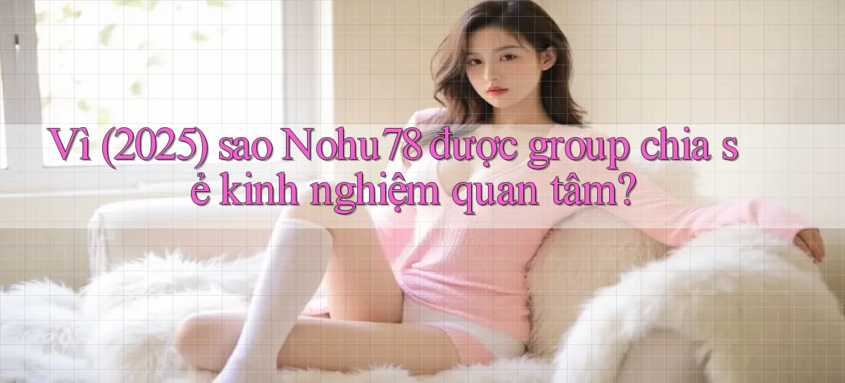 Vì (2025) sao Nohu78 được group chia sẻ kinh nghiệm quan tâm