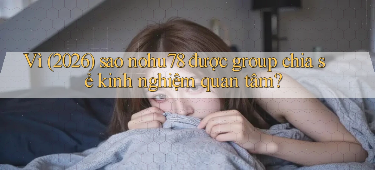 Vì (2026) sao nohu78 được group chia sẻ kinh nghiệm quan tâm