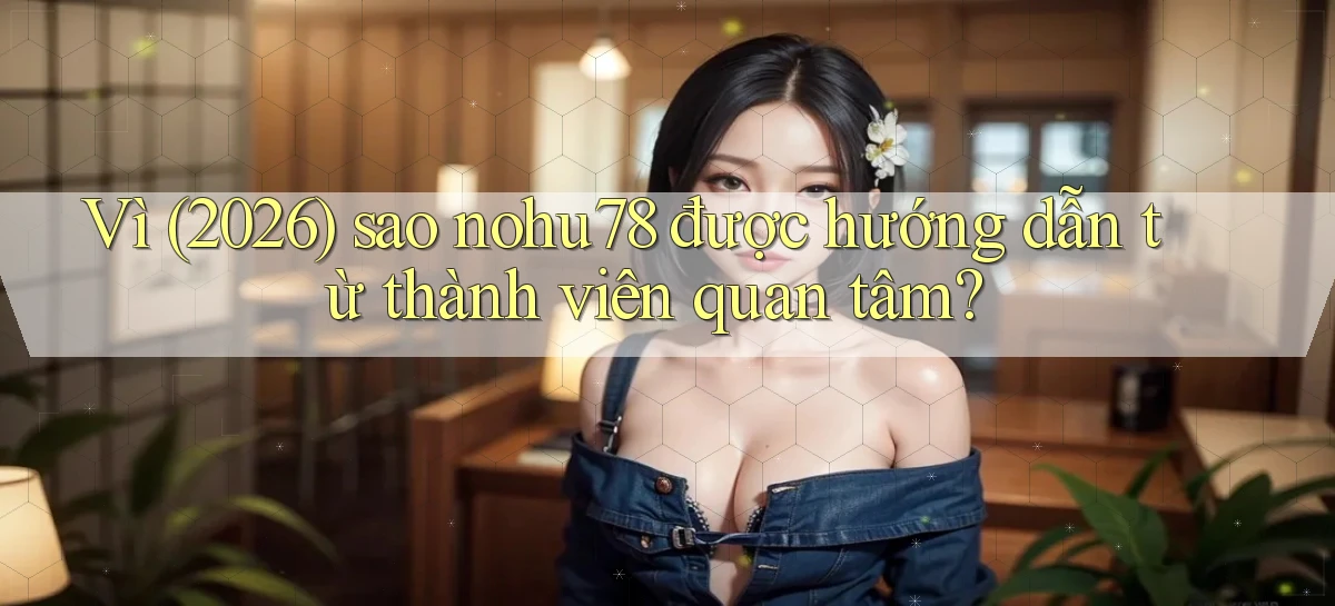 Vì (2026) sao nohu78 được hướng dẫn từ thành viên quan tâm