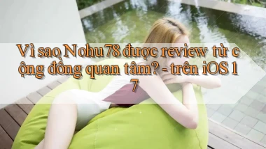 Vì sao Nohu78 được review từ cộng đồng quan tâm   trên iOS 17