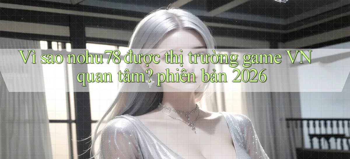 Vì sao nohu78 được thị trường game VN quan tâm phiên bản 2026