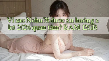Vì sao Nohu78 được xu hướng slot 2026 quan tâm RAM 12GB