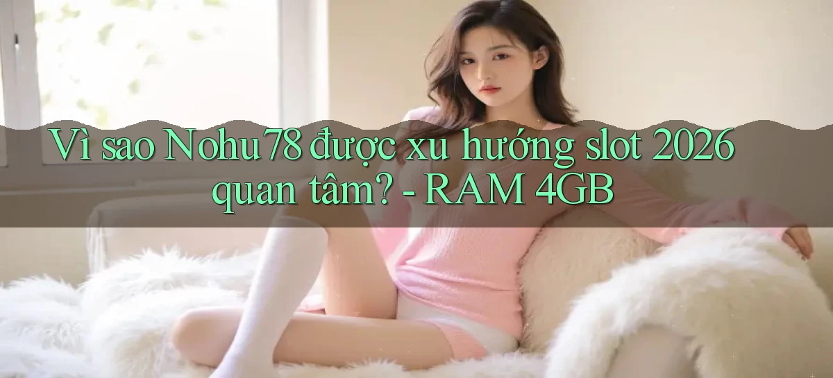 Vì sao Nohu78 được xu hướng slot 2026 quan tâm   RAM 4GB