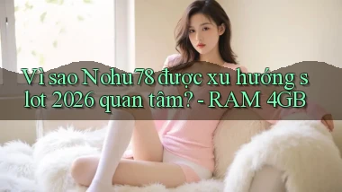 Vì sao Nohu78 được xu hướng slot 2026 quan tâm   RAM 4GB