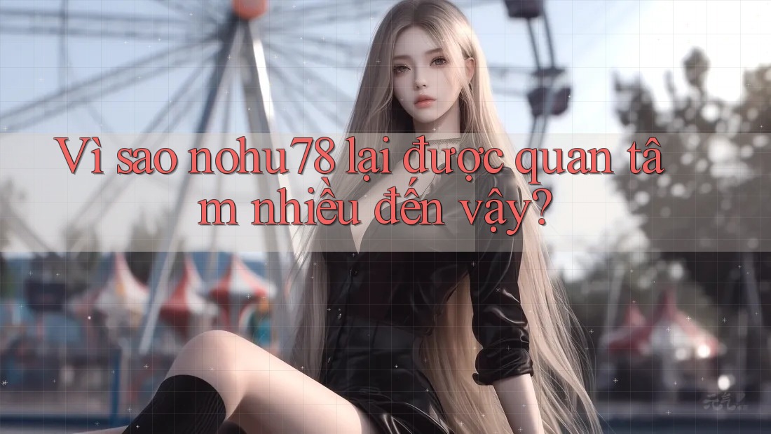 Vì sao nohu78 lại được quan tâm nhiều đến vậy? Vì sao nohu78 lại được quan tâm nhiều đến vậy?