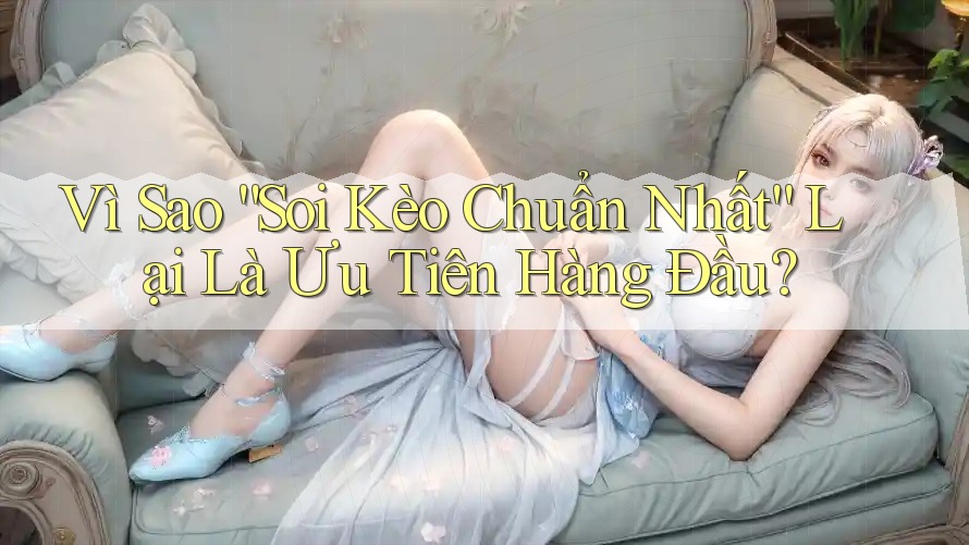 Vì Sao “Soi Kèo Chuẩn Nhất” Lại Là Ưu Tiên Hàng Đầu? Vì Sao “Soi Kèo Chuẩn Nhất” Lại Là Ưu Tiên Hàng Đầu?
