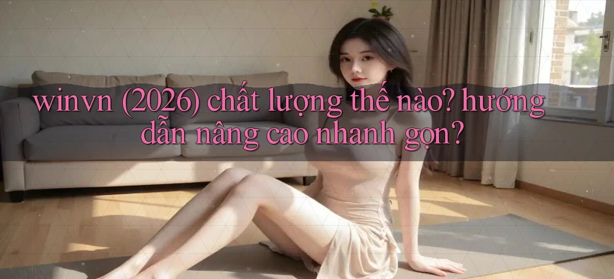 winvn (2026) chất lượng thế nào hướng dẫn nâng cao nhanh gọn