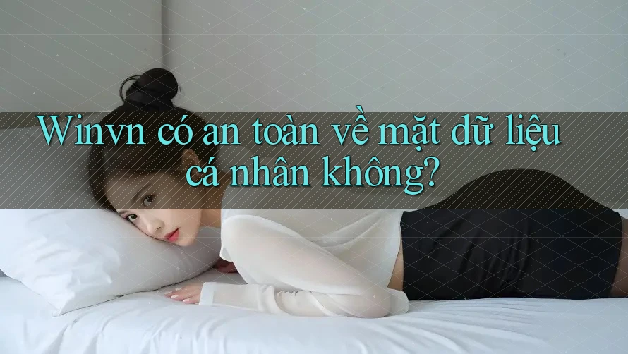 Winvn có an toàn về mặt dữ liệu cá nhân không? Winvn có an toàn về mặt dữ liệu cá nhân không?