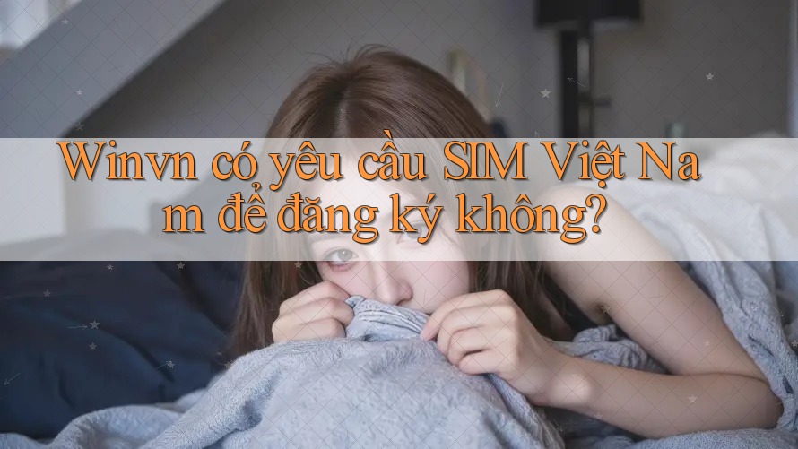 Winvn có yêu cầu SIM Việt Nam để đăng ký không? Winvn có yêu cầu SIM Việt Nam để đăng ký không?
