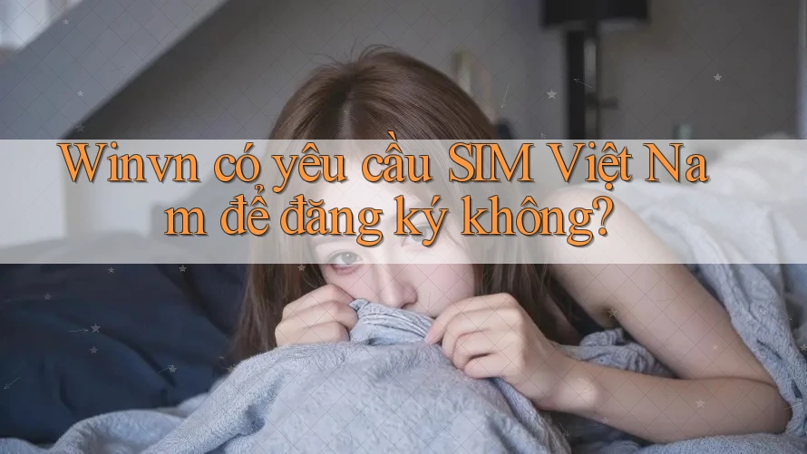 Winvn có yêu cầu SIM Việt Nam để đăng ký không? Winvn có yêu cầu SIM Việt Nam để đăng ký không?