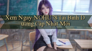 xem ngay nohu78 tại Bình Dương cập nhật mới