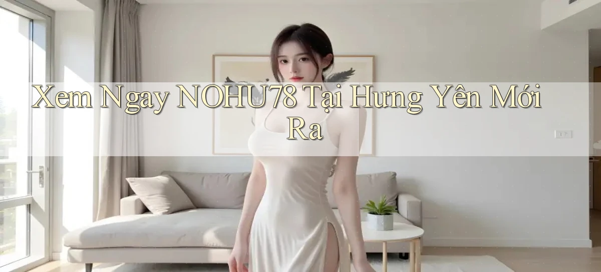 xem ngay nohu78 tại Hưng Yên mới ra