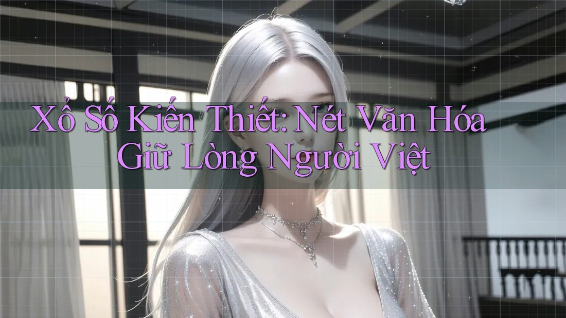 Xổ Số Kiến Thiết: Nét Văn Hóa Giữ Lòng Người Việt Xổ Số Kiến Thiết: Nét Văn Hóa Giữ Lòng Người Việt