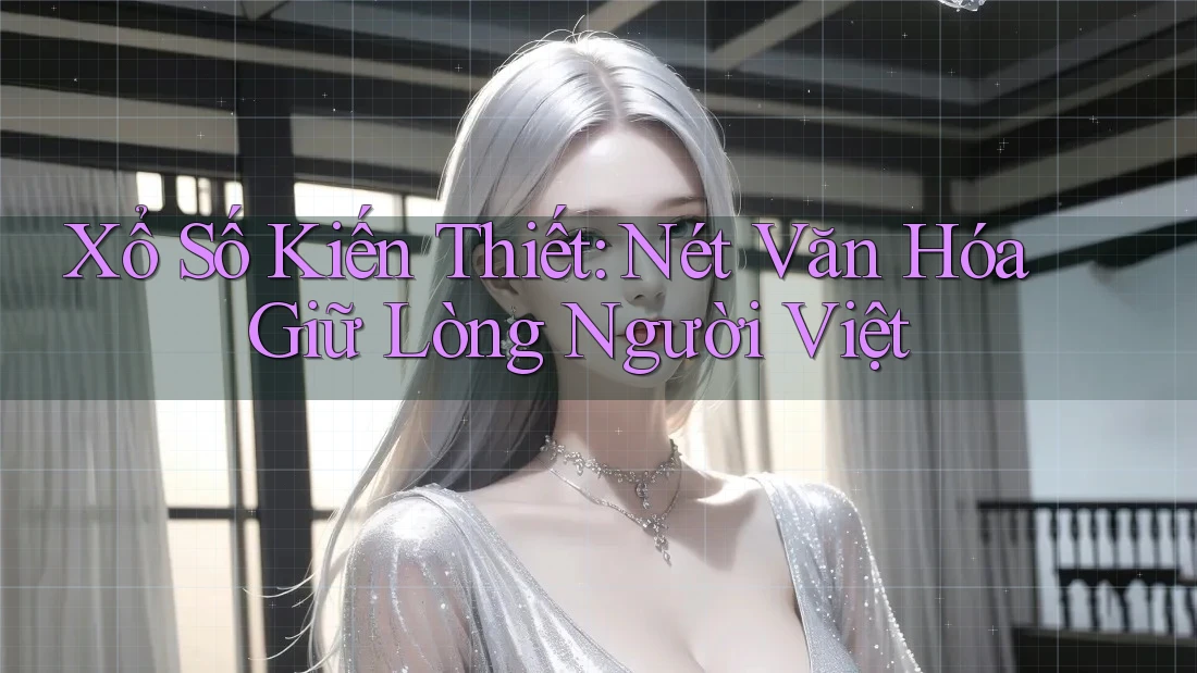 Xổ Số Kiến Thiết: Nét Văn Hóa Giữ Lòng Người Việt Xổ Số Kiến Thiết: Nét Văn Hóa Giữ Lòng Người Việt
